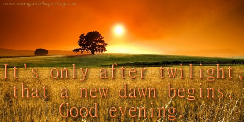 It's only after twilight, that a new dawn begins. Good evening.